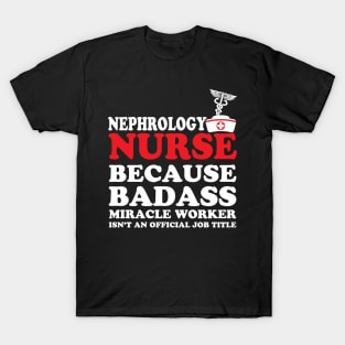 Nephrology Nurse Because Badass Miracle Worker Isn't an Official Job Title T-Shirt